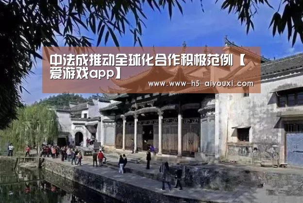 中法成推动全球化合作积极范例【爱游戏app】(图1) 爱游戏
