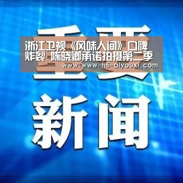 浙江卫视《风味人间》口碑炸裂 陈晓卿承诺拍摄第二季【爱游戏app】(图2) 爱游戏官网