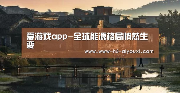 爱游戏app-全球能源格局悄然生变(图2) 爱游戏app